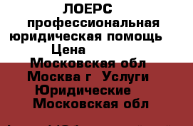 “ЛОЕРС“- профессиональная юридическая помощь. › Цена ­ 1 000 - Московская обл., Москва г. Услуги » Юридические   . Московская обл.